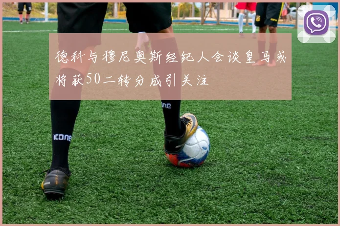 德科与穆尼奥斯经纪人会谈皇马或将获50二转分成引关注