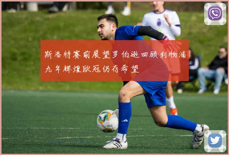 斯洛特赛前展望罗伯逊回顾利物浦九年辉煌欧冠仍存希望