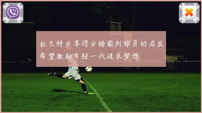 杜兰特分享得分榜前列球员的启发希望激励年轻一代追求梦想
