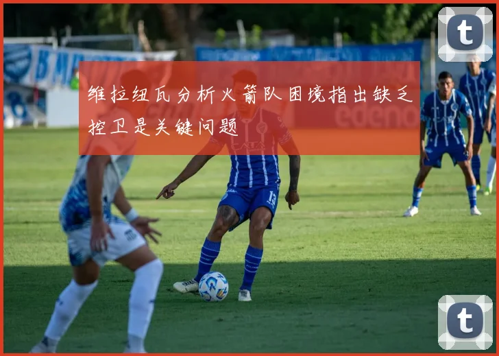 维拉纽瓦分析火箭队困境指出缺乏控卫是关键问题