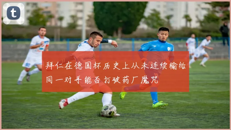 拜仁在德国杯历史上从未连续输给同一对手能否打破药厂魔咒