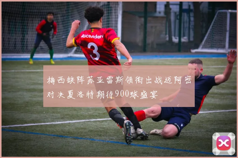 梅西缺阵苏亚雷斯领衔出战迈阿密对决夏洛特期待900球盛宴