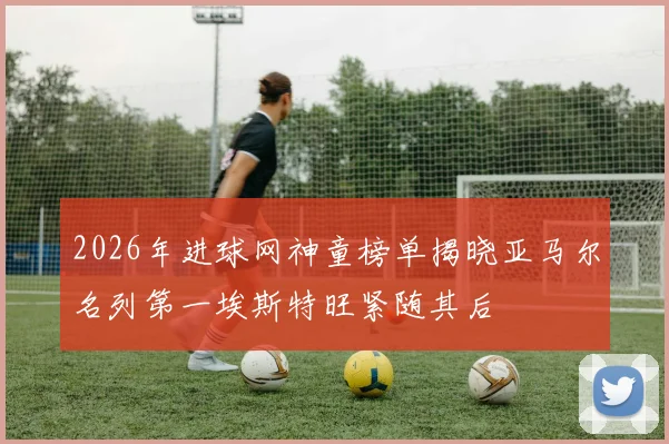 2026年进球网神童榜单揭晓亚马尔名列第一埃斯特旺紧随其后
