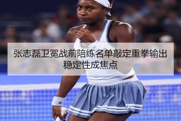 张志磊卫冕战前陪练名单敲定重拳输出稳定性成焦点